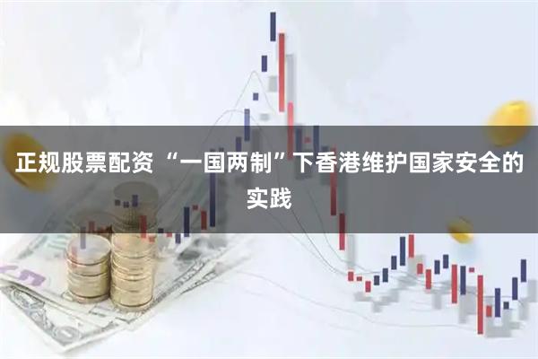 正规股票配资 “一国两制”下香港维护国家安全的实践