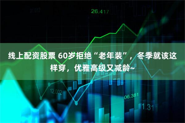 线上配资股票 60岁拒绝“老年装”，冬季就该这样穿，优雅高级又减龄~