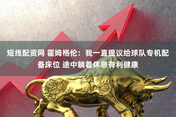 短线配资网 霍姆格伦：我一直提议给球队专机配备床位 途中躺着休息有利健康