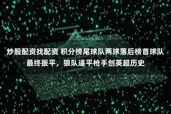 炒股配资找配资 积分榜尾球队两球落后榜首球队最终扳平，狼队逼平枪手创英超历史