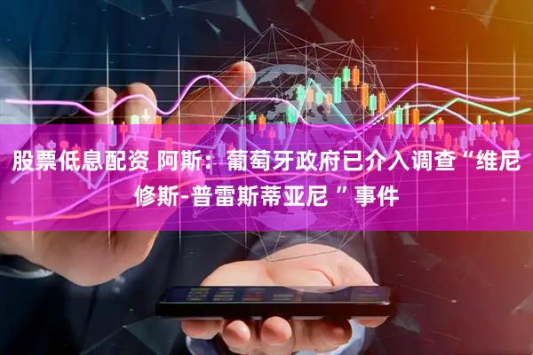 股票低息配资 阿斯：葡萄牙政府已介入调查“维尼修斯-普雷斯蒂亚尼 ”事件