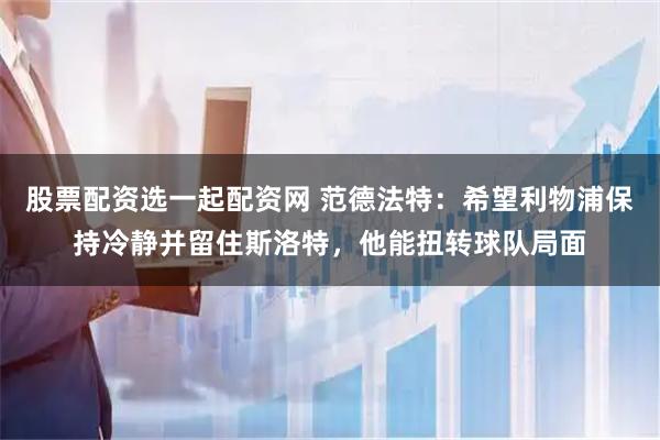 股票配资选一起配资网 范德法特：希望利物浦保持冷静并留住斯洛特，他能扭转球队局面