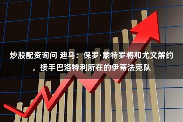 炒股配资询问 迪马：保罗·蒙特罗将和尤文解约，接手巴洛特利所在的伊蒂法克队