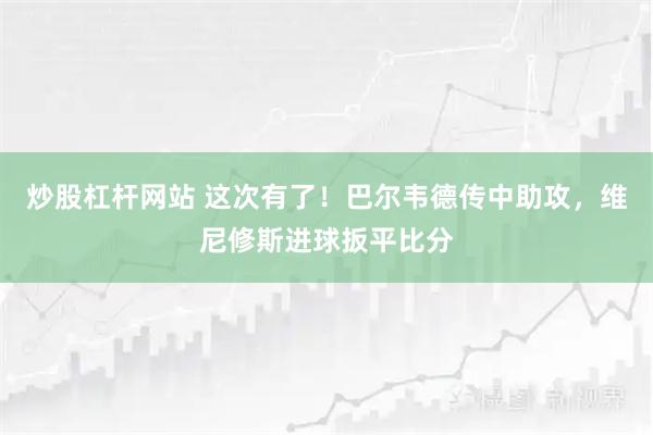 炒股杠杆网站 这次有了！巴尔韦德传中助攻，维尼修斯进球扳平比分