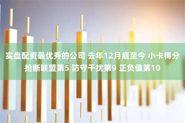 实盘配资最优秀的公司 去年12月底至今 小卡得分抢断联盟第5 防守干扰第9 正负值第10