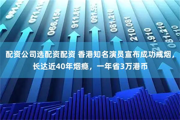 配资公司选配资配资 香港知名演员宣布成功戒烟，长达近40年烟瘾，一年省3万港币