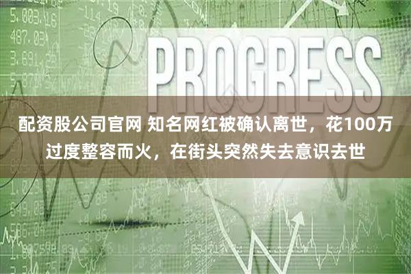 配资股公司官网 知名网红被确认离世，花100万过度整容而火，在街头突然失去意识去世