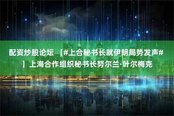 配资炒股论坛 【#上合秘书长就伊朗局势发声# 】上海合作组织秘书长努尔兰·叶尔梅克