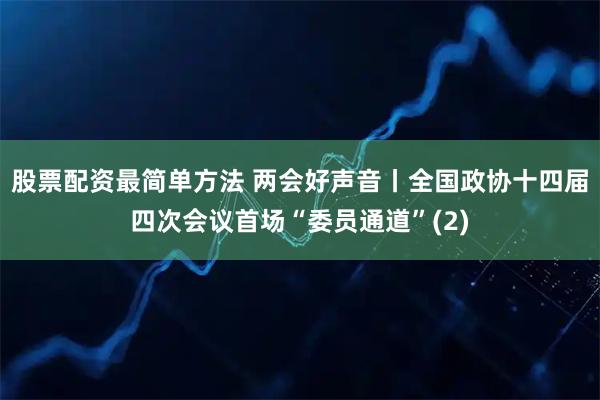 股票配资最简单方法 两会好声音丨全国政协十四届四次会议首场“委员通道”(2)