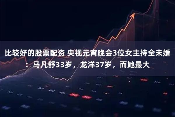 比较好的股票配资 央视元宵晚会3位女主持全未婚：马凡舒33岁，龙洋37岁，而她最大