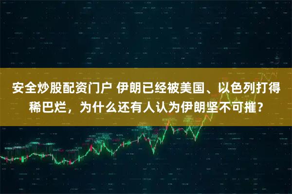 安全炒股配资门户 伊朗已经被美国、以色列打得稀巴烂，为什么还有人认为伊朗坚不可摧？