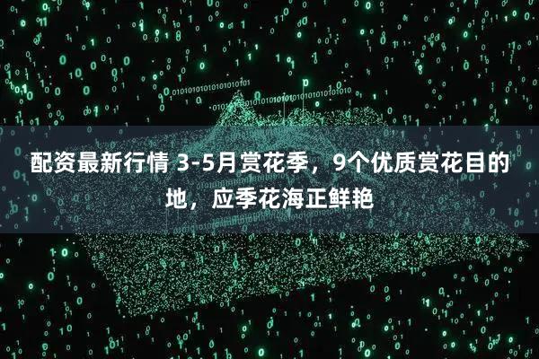 配资最新行情 3-5月赏花季，9个优质赏花目的地，应季花海正鲜艳