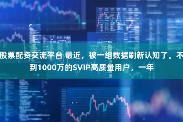 股票配资交流平台 最近，被一组数据刷新认知了。不到1000万的SVIP高质量用户，一年