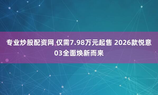 专业炒股配资网 仅需7.98万元起售 2026款悦意03全面焕新而来
