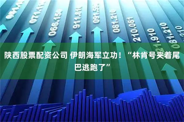 陕西股票配资公司 伊朗海军立功！“林肯号夹着尾巴逃跑了”