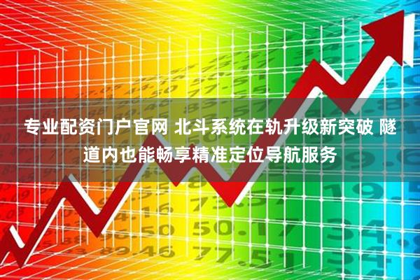 专业配资门户官网 北斗系统在轨升级新突破 隧道内也能畅享精准定位导航服务