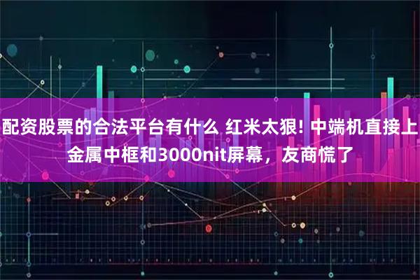 配资股票的合法平台有什么 红米太狠! 中端机直接上金属中框和3000nit屏幕,友商慌了