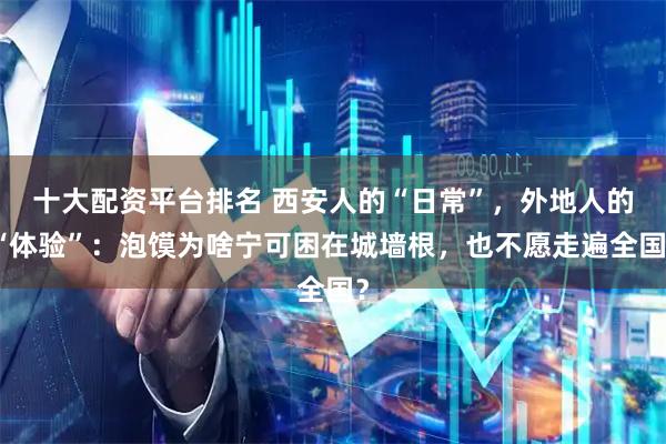 十大配资平台排名 西安人的“日常”，外地人的“体验”：泡馍为啥宁可困在城墙根，也不愿走遍全国？