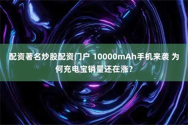 配资著名炒股配资门户 10000mAh手机来袭 为何充电宝销量还在涨？