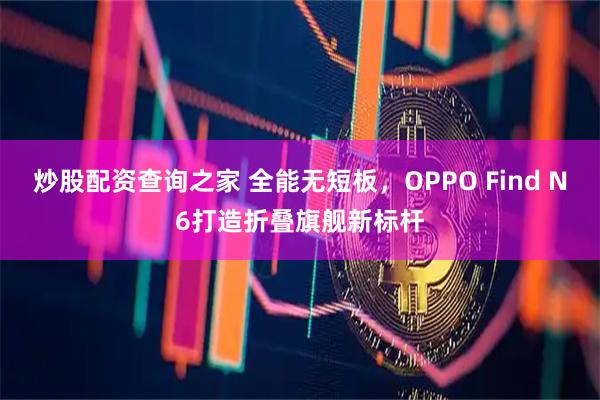 炒股配资查询之家 全能无短板，OPPO Find N6打造折叠旗舰新标杆