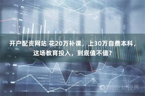 开户配资网站 花20万补课，上30万自费本科，这场教育投入，到底值不值？