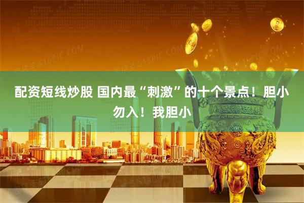 配资短线炒股 国内最“刺激”的十个景点！胆小勿入！我胆小