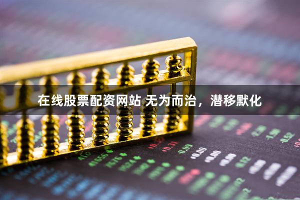 在线股票配资网站 无为而治，潜移默化