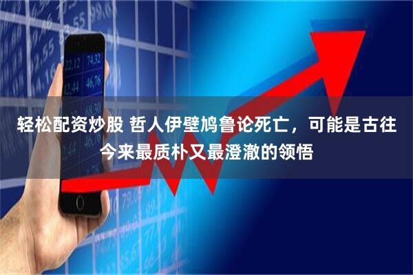 轻松配资炒股 哲人伊壁鸠鲁论死亡，可能是古往今来最质朴又最澄澈的领悟