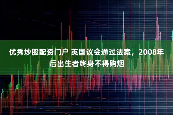 优秀炒股配资门户 英国议会通过法案，2008年后出生者终身不得购烟