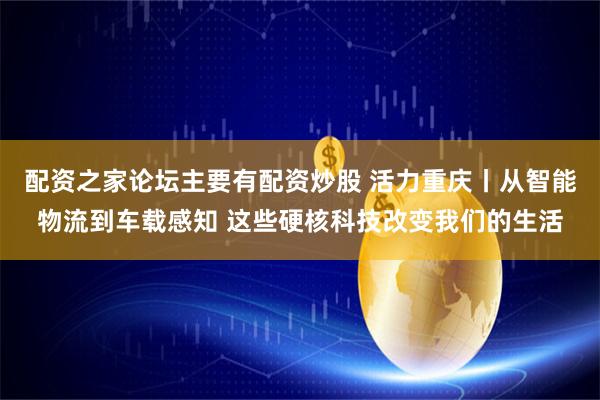 配资之家论坛主要有配资炒股 活力重庆丨从智能物流到车载感知 这些硬核科技改变我们的生活