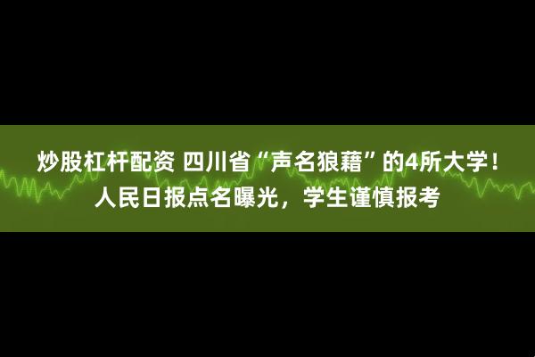 炒股杠杆配资 四川省“声名狼藉”的4所大学！人民日报点名曝光，学生谨慎报考