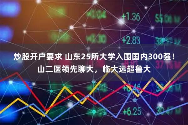 炒股开户要求 山东25所大学入围国内300强！山二医领先聊大，临大远超鲁大