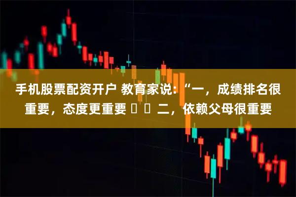 手机股票配资开户 教育家说: “一，成绩排名很重要，态度更重要 ​​二，依赖父母很重要