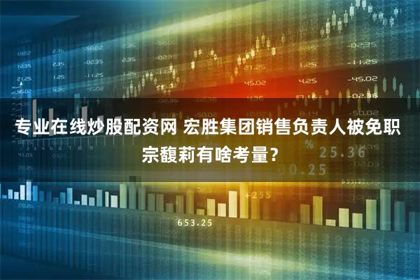 专业在线炒股配资网 宏胜集团销售负责人被免职 宗馥莉有啥考量？