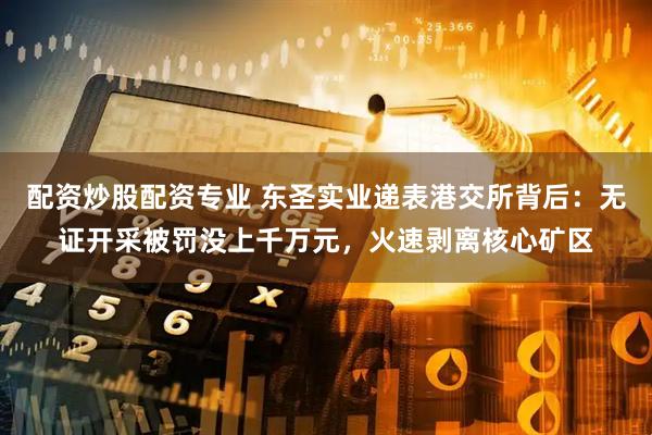 配资炒股配资专业 东圣实业递表港交所背后：无证开采被罚没上千万元，火速剥离核心矿区