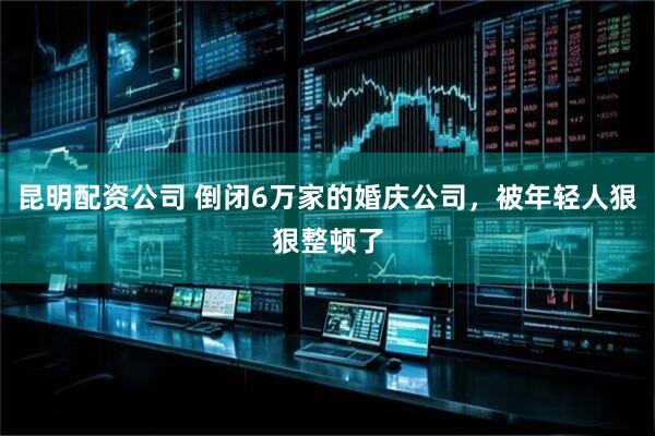 昆明配资公司 倒闭6万家的婚庆公司，被年轻人狠狠整顿了