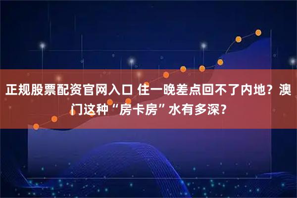 正规股票配资官网入口 住一晚差点回不了内地？澳门这种“房卡房”水有多深？