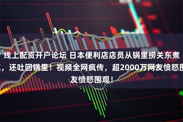 线上配资开户论坛 日本便利店店员从锅里捞关东煮狂吃，还吐回锅里！视频全网疯传，超2000万网友愤怒围观！