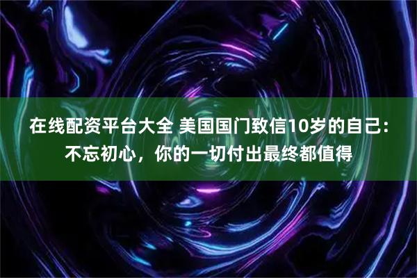 在线配资平台大全 美国国门致信10岁的自己：不忘初心，你的一切付出最终都值得