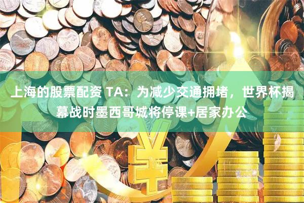 上海的股票配资 TA：为减少交通拥堵，世界杯揭幕战时墨西哥城将停课+居家办公