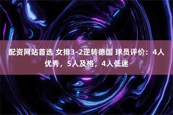 配资网站首选 女排3-2逆转德国 球员评价：4人优秀，5人及格，4人低迷