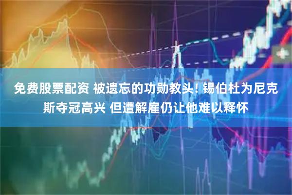 免费股票配资 被遗忘的功勋教头! 锡伯杜为尼克斯夺冠高兴 但遭解雇仍让他难以释怀