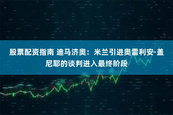 股票配资指南 迪马济奥：米兰引进奥雷利安·盖尼耶的谈判进入最终阶段