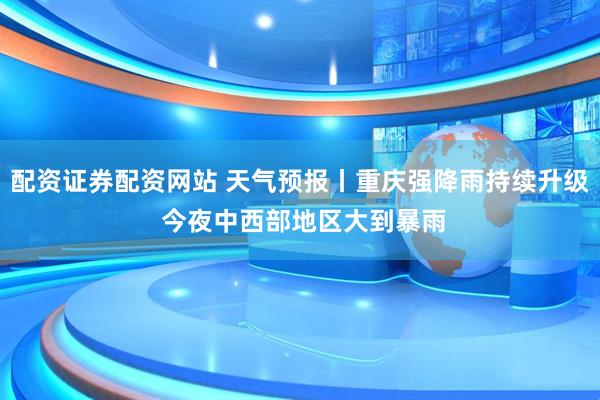 配资证券配资网站 天气预报丨重庆强降雨持续升级 今夜中西部地区大到暴雨