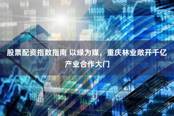 股票配资指数指南 以绿为媒，重庆林业敞开千亿产业合作大门