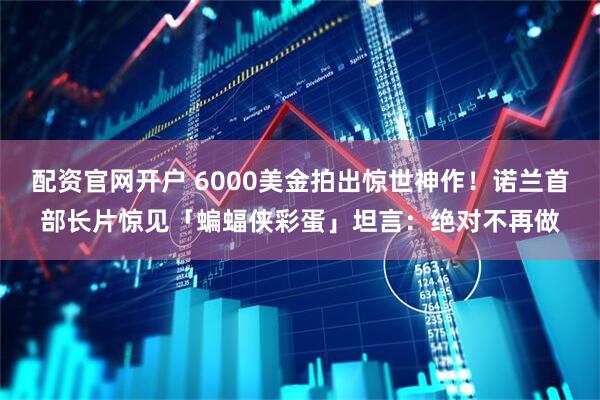 配资官网开户 6000美金拍出惊世神作!诺兰首部长片惊见「蝙蝠侠彩蛋」 坦言:绝对不再做