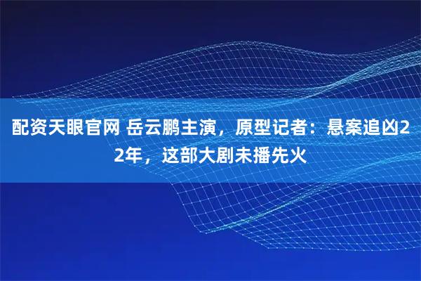 配资天眼官网 岳云鹏主演，原型记者：悬案追凶22年，这部大剧未播先火