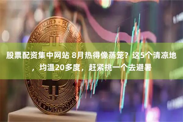 股票配资集中网站 8月热得像蒸笼？这5个清凉地，均温20多度，赶紧挑一个去避暑