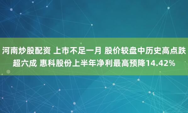 河南炒股配资 上市不足一月 股价较盘中历史高点跌超六成 惠科股份上半年净利最高预降14.42%
