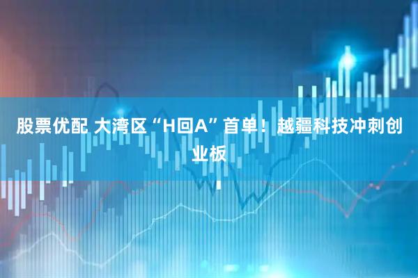 股票优配 大湾区“H回A”首单！越疆科技冲刺创业板